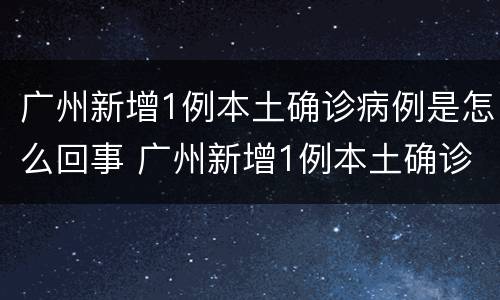 广州新增1例本土确诊病例是怎么回事 广州新增1例本土确诊原因