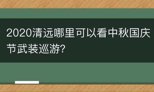 2020清远哪里可以看中秋国庆节武装巡游？