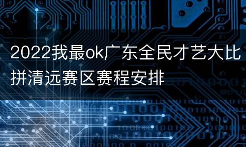 2022我最ok广东全民才艺大比拼清远赛区赛程安排