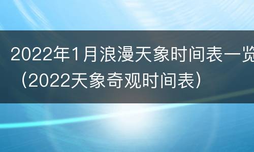 2022年1月浪漫天象时间表一览（2022天象奇观时间表）