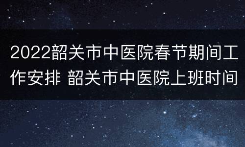 2022韶关市中医院春节期间工作安排 韶关市中医院上班时间