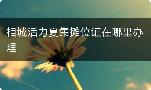 相城活力夏集摊位证在哪里办理