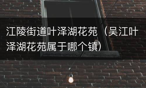 江陵街道叶泽湖花苑（吴江叶泽湖花苑属于哪个镇）