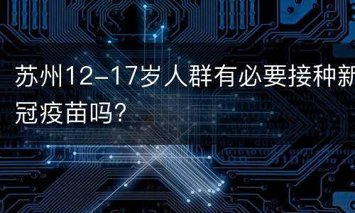 苏州12-17岁人群有必要接种新冠疫苗吗?