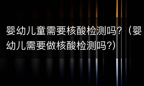 婴幼儿童需要核酸检测吗?（婴幼儿需要做核酸检测吗?）