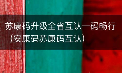 苏康码升级全省互认一码畅行（安康码苏康码互认）