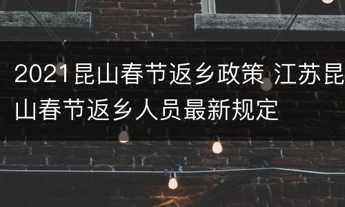 2021昆山春节返乡政策 江苏昆山春节返乡人员最新规定
