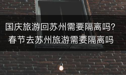 国庆旅游回苏州需要隔离吗？ 春节去苏州旅游需要隔离吗