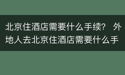 北京住酒店需要什么手续？ 外地人去北京住酒店需要什么手续