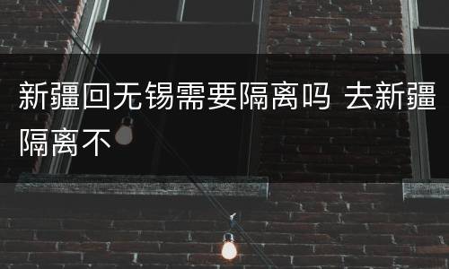 新疆回无锡需要隔离吗 去新疆隔离不