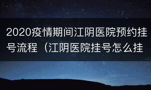 2020疫情期间江阴医院预约挂号流程（江阴医院挂号怎么挂）
