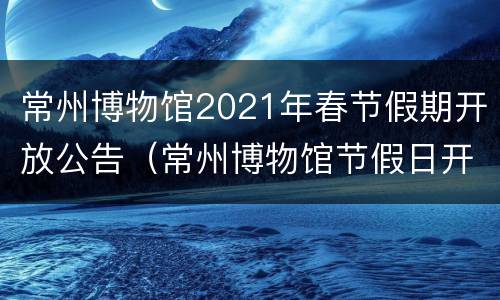 常州博物馆2021年春节假期开放公告（常州博物馆节假日开放吗）