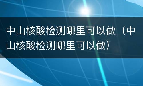 中山核酸检测哪里可以做（中山核酸检测哪里可以做）