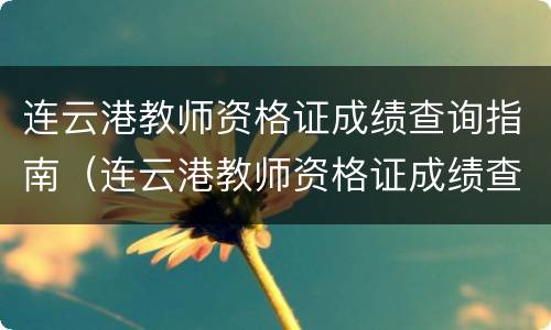 连云港教师资格证成绩查询指南（连云港教师资格证成绩查询指南最新）