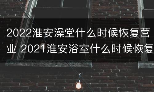 2022淮安澡堂什么时候恢复营业 2021淮安浴室什么时候恢复营业