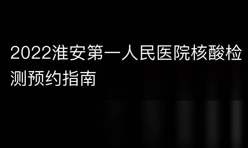 2022淮安第一人民医院核酸检测预约指南
