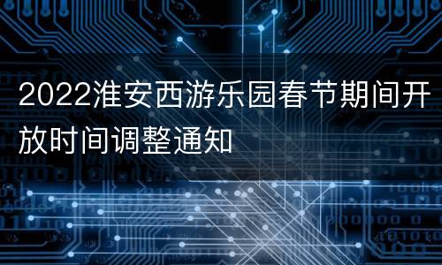 2022淮安西游乐园春节期间开放时间调整通知