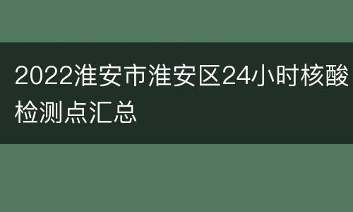 2022淮安市淮安区24小时核酸检测点汇总