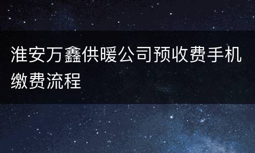 淮安万鑫供暖公司预收费手机缴费流程