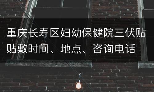 重庆长寿区妇幼保健院三伏贴贴敷时间、地点、咨询电话