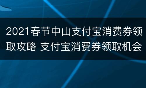 2021春节中山支付宝消费券领取攻略 支付宝消费券领取机会已用完
