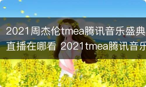 2021周杰伦tmea腾讯音乐盛典直播在哪看 2021tmea腾讯音乐娱乐盛典在哪里看