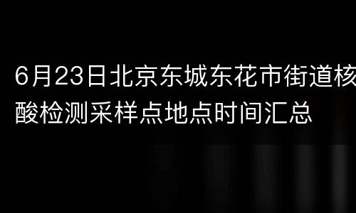6月23日北京东城东花市街道核酸检测采样点地点时间汇总