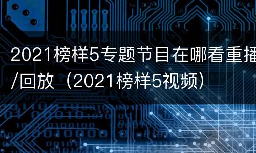 2021榜样5专题节目在哪看重播/回放（2021榜样5视频）