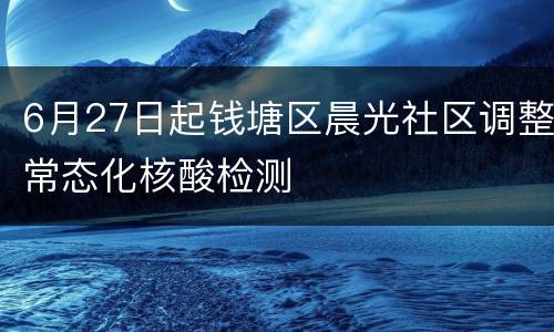 6月27日起钱塘区晨光社区调整常态化核酸检测