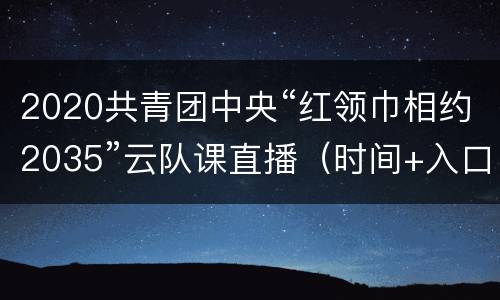 2020共青团中央“红领巾相约2035”云队课直播（时间+入口+活动流程）