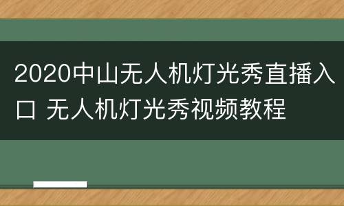 2020中山无人机灯光秀直播入口 无人机灯光秀视频教程
