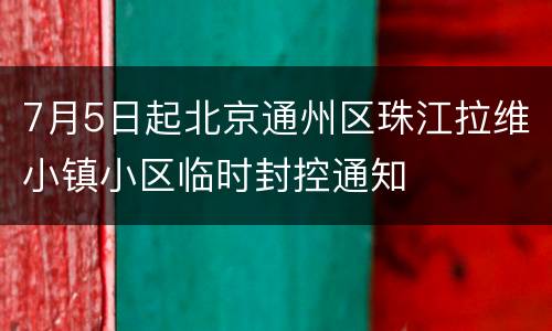 7月5日起北京通州区珠江拉维小镇小区临时封控通知