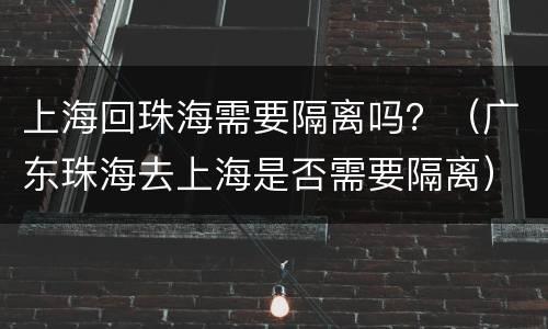 上海回珠海需要隔离吗？（广东珠海去上海是否需要隔离）