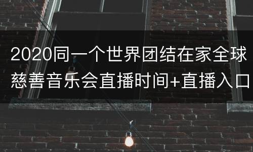 2020同一个世界团结在家全球慈善音乐会直播时间+直播入口