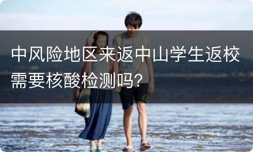 中风险地区来返中山学生返校需要核酸检测吗？