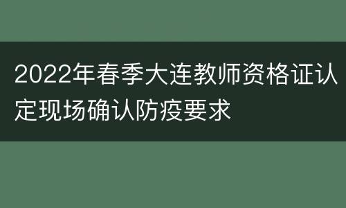 2022年春季大连教师资格证认定现场确认防疫要求