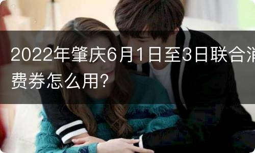 2022年肇庆6月1日至3日联合消费券怎么用?