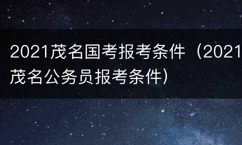 2021茂名国考报考条件（2021茂名公务员报考条件）