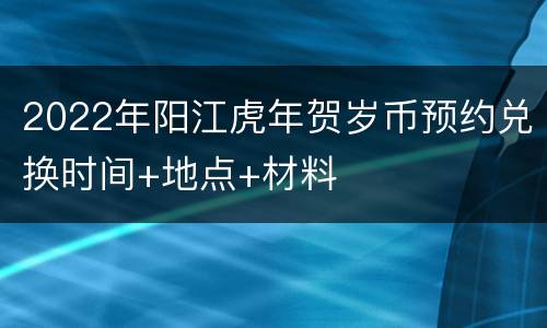2022年阳江虎年贺岁币预约兑换时间+地点+材料