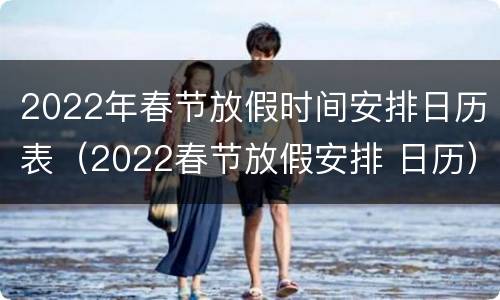 2022年春节放假时间安排日历表（2022春节放假安排 日历）