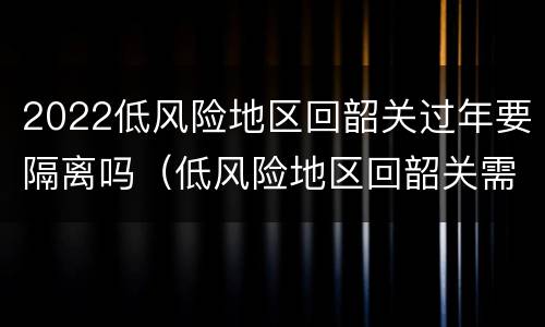 2022低风险地区回韶关过年要隔离吗（低风险地区回韶关需要隔离吗）