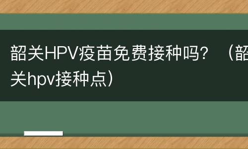 韶关HPV疫苗免费接种吗？（韶关hpv接种点）
