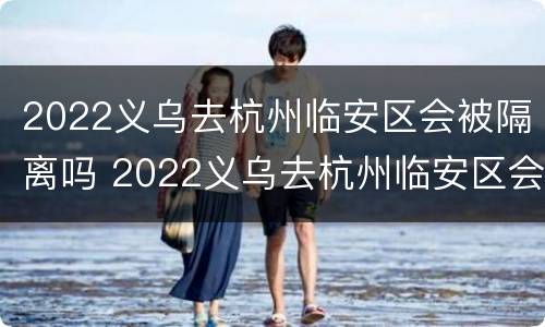 2022义乌去杭州临安区会被隔离吗 2022义乌去杭州临安区会被隔离吗今天