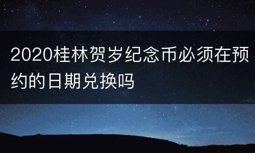 2020桂林贺岁纪念币必须在预约的日期兑换吗