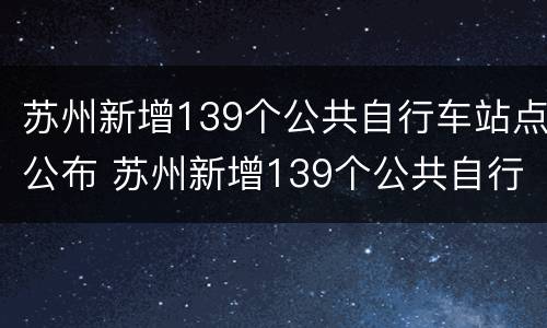 苏州新增139个公共自行车站点公布 苏州新增139个公共自行车站点公布图片