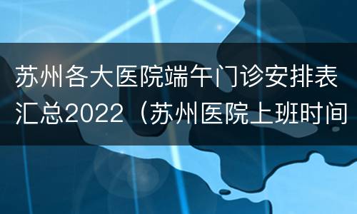 苏州各大医院端午门诊安排表汇总2022（苏州医院上班时间表）