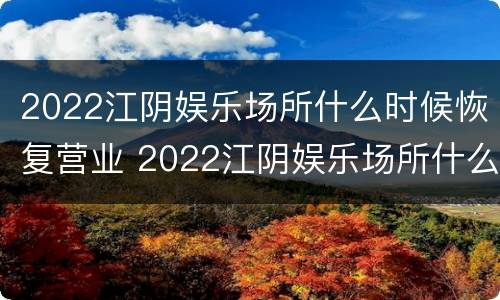 2022江阴娱乐场所什么时候恢复营业 2022江阴娱乐场所什么时候恢复营业了
