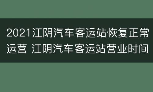 2021江阴汽车客运站恢复正常运营 江阴汽车客运站营业时间