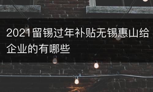 2021留锡过年补贴无锡惠山给企业的有哪些