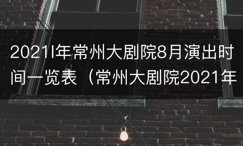 2021I年常州大剧院8月演出时间一览表（常州大剧院2021年7月演出节目表）